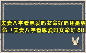 夫妻八字看恩爱吗女命好吗还是男命「夫妻八字看恩爱吗女命好 🕷 吗婚姻 🐋 如何」